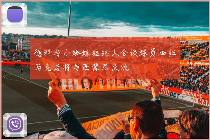 德科与小蜘蛛经纪人会谈球员回归马竞后将与西蒙尼交流